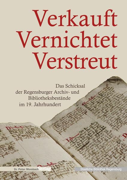 Verkauft - Vernichtet - Verstreut: Das Schicksal der Regensburger Archiv- und Bibliotheksbestände im 19. Jahrhundert (Kataloge und Schriften der Staatlichen Bibliothek Regensburg) Politics & History