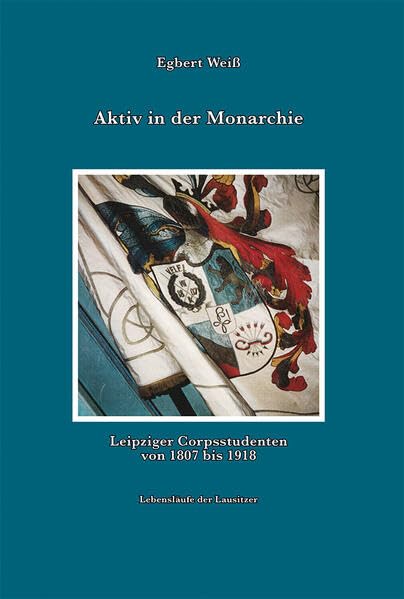 Aktiv in der Monarchie.: Leipziger Corpsstudenten von 1807-1918. Lebensläufe der Lausitzer (Corps Lustatia) Politics & History