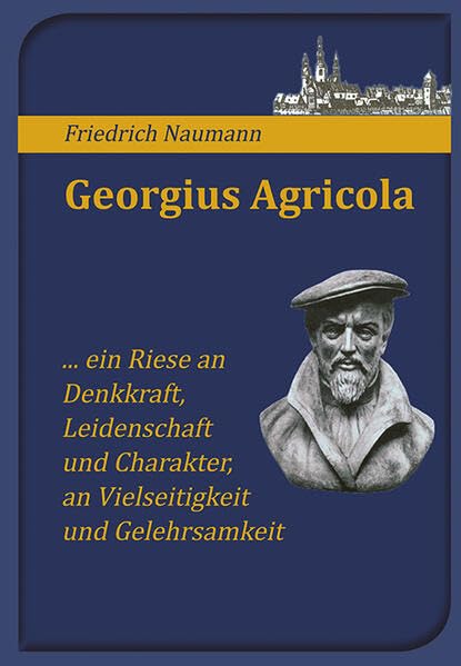 Georgius Agricola: ... ein Riese an Denkkraft, Leidenschaft und Charakter, an Vielseitigkeit und Gelehrsamkeit Memories