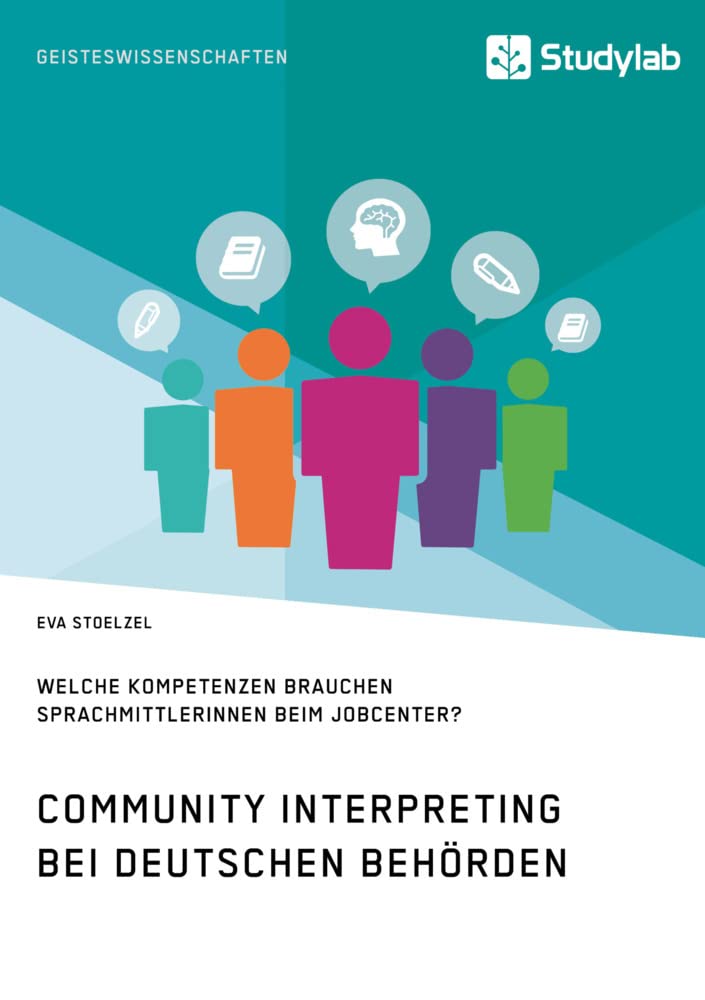Community Interpreting bei deutschen Behörden: Welche Kompetenzen brauchen SprachmittlerInnen beim Jobcenter?: Eine Bedarfsanalyse Social Sciences