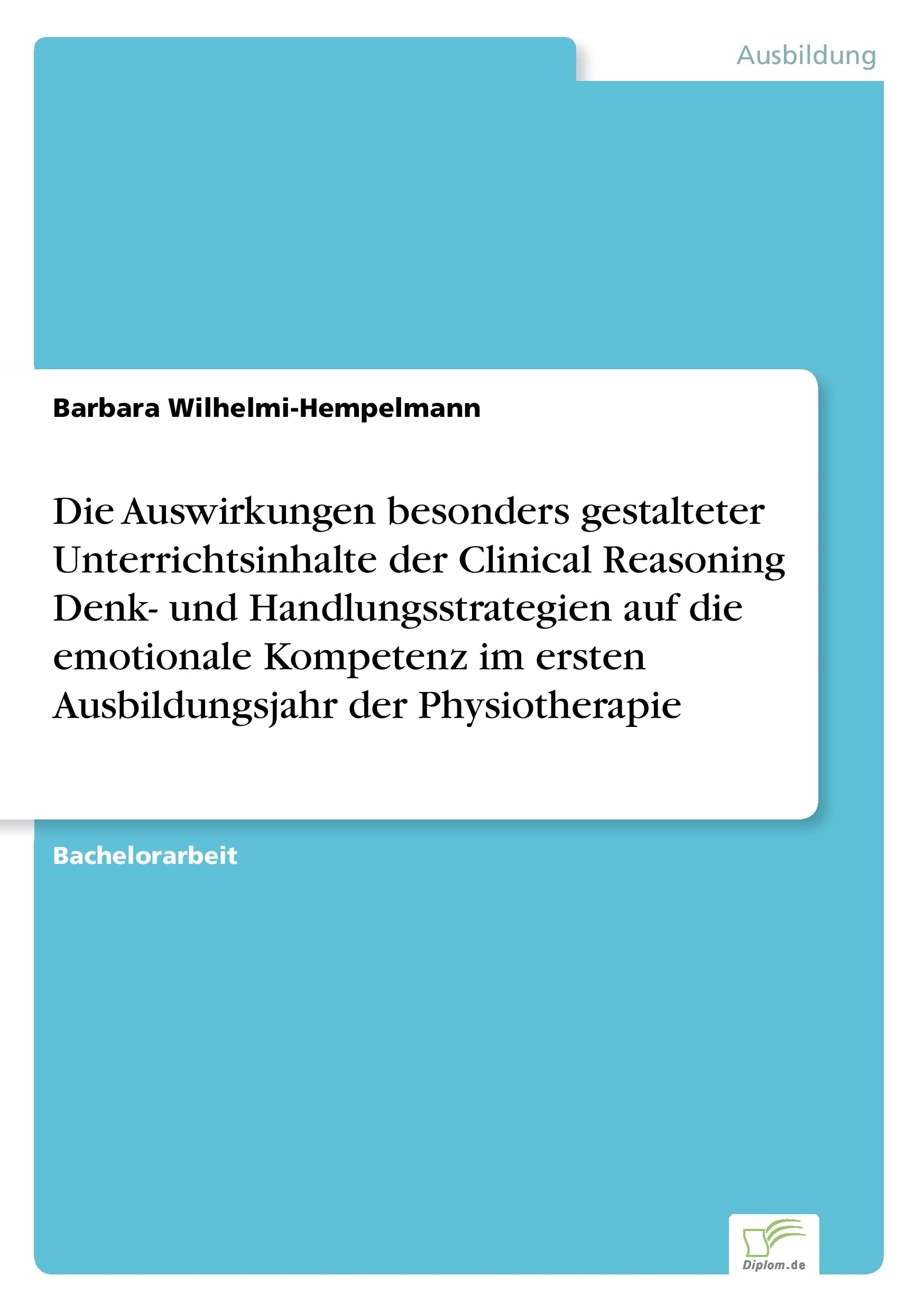 Die Auswirkungen besonders gestalteter Unterrichtsinhalte der Clinical Reasoning Denk- und Handlungsstrategien auf die emotionale Kompetenz im ersten Ausbildungsjahr der Physiotherapie Business, Finance & Career