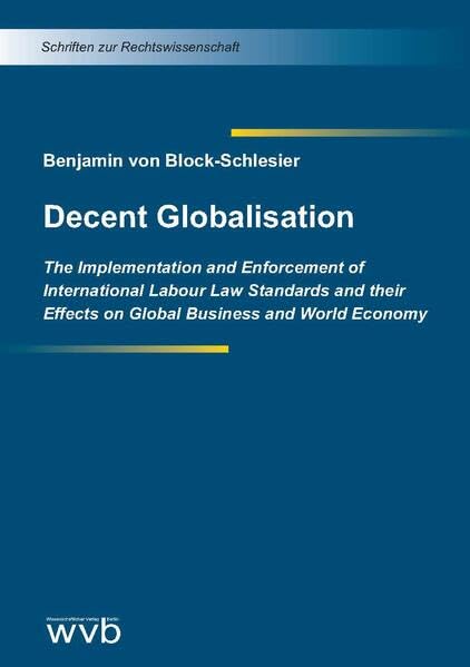 Decent Globalisation: The Implementation and Enforcement of International Labour Law Standards and their Effects on Global Business and World Economy (Schriften zur Rechtswissenschaft) Law