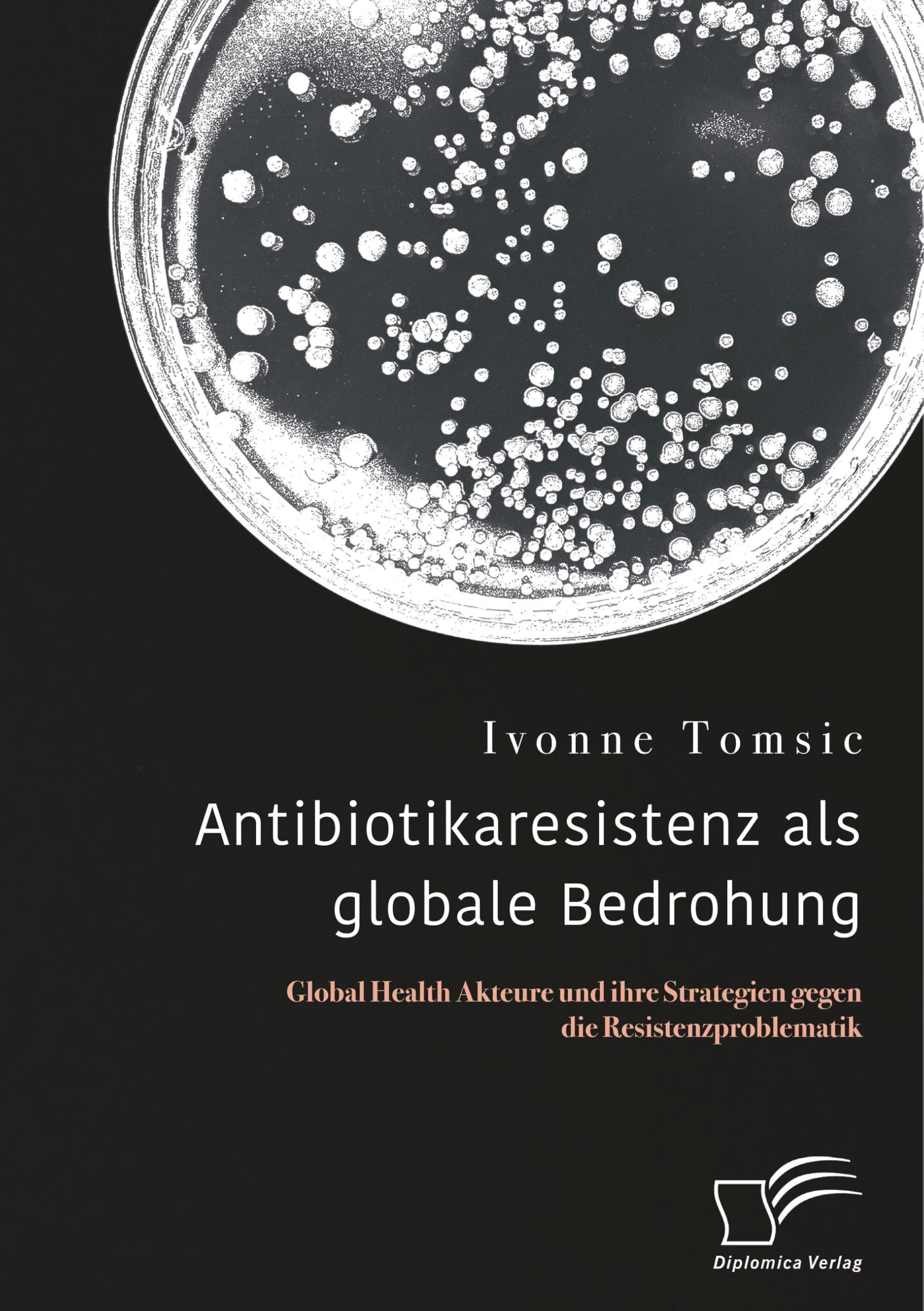 Antibiotikaresistenz als globale Bedrohung. Global Health Akteure und ihre Strategien gegen die Resistenzproblematik Medicine