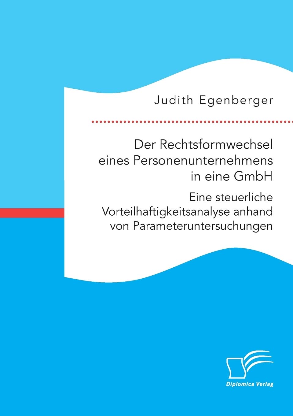Der Rechtsformwechsel eines Personenunternehmens in eine GmbH. Eine steuerliche Vorteilhaftigkeitsanalyse anhand von Parameteruntersuchungen Law