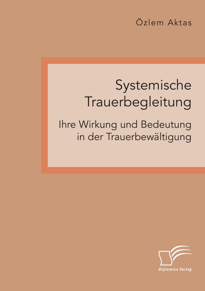 Systemische Trauerbegleitung. Ihre Wirkung und Bedeutung in der Trauerbewältigung Death & Mourning