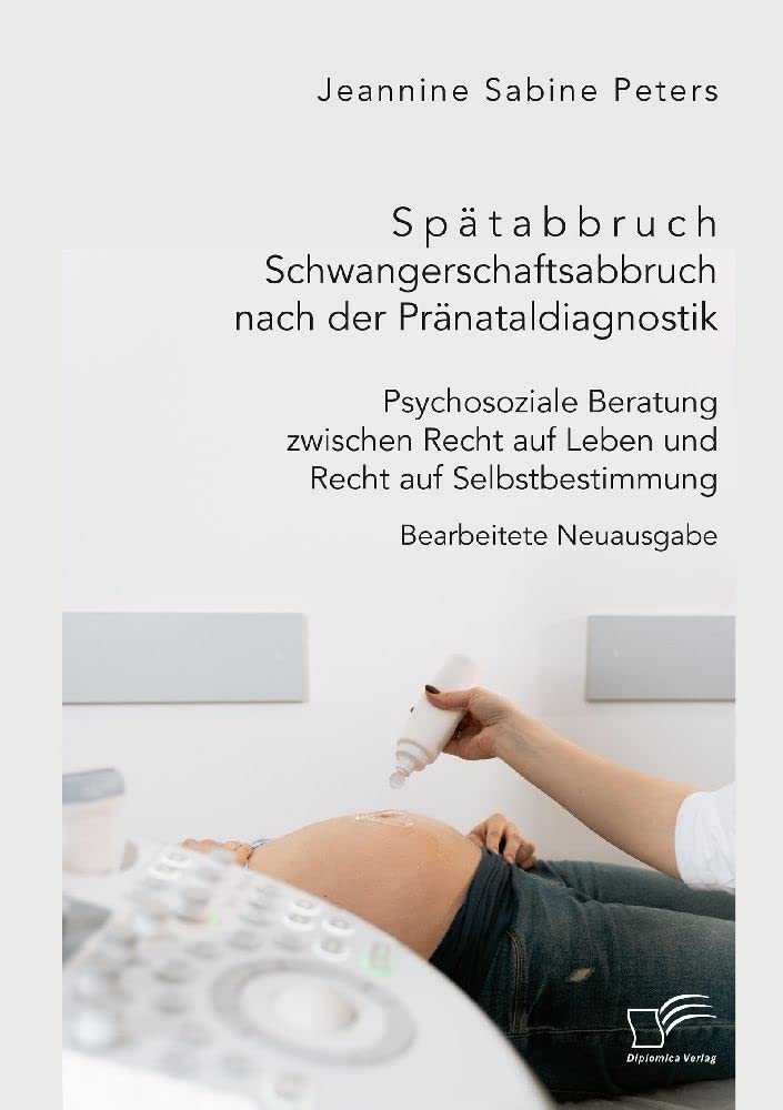Spätabbruch. Schwangerschaftsabbruch nach der Pränataldiagnostik. Psychosoziale Beratung zwischen Recht auf Leben und Recht auf Selbstbestimmung: Bearbeitete Neuausgabe Medicine