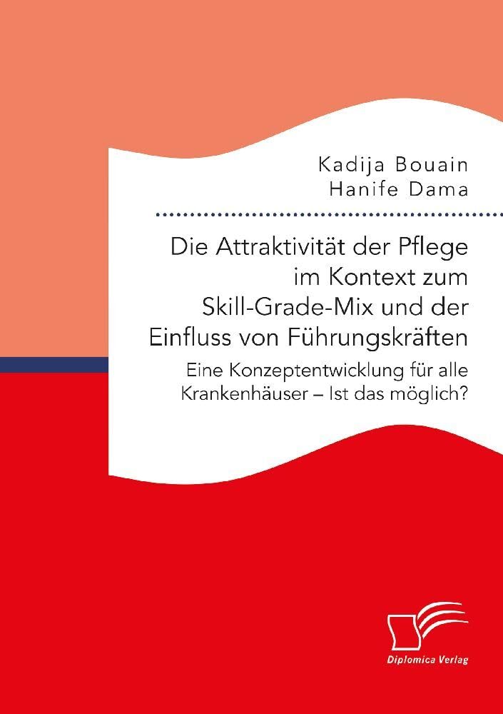 Die Attraktivität der Pflege im Kontext zum Skill-Grade-Mix und der Einfluss von Führungskräften. Eine Konzeptentwicklung für alle Krankenhäuser - Ist das möglich? book