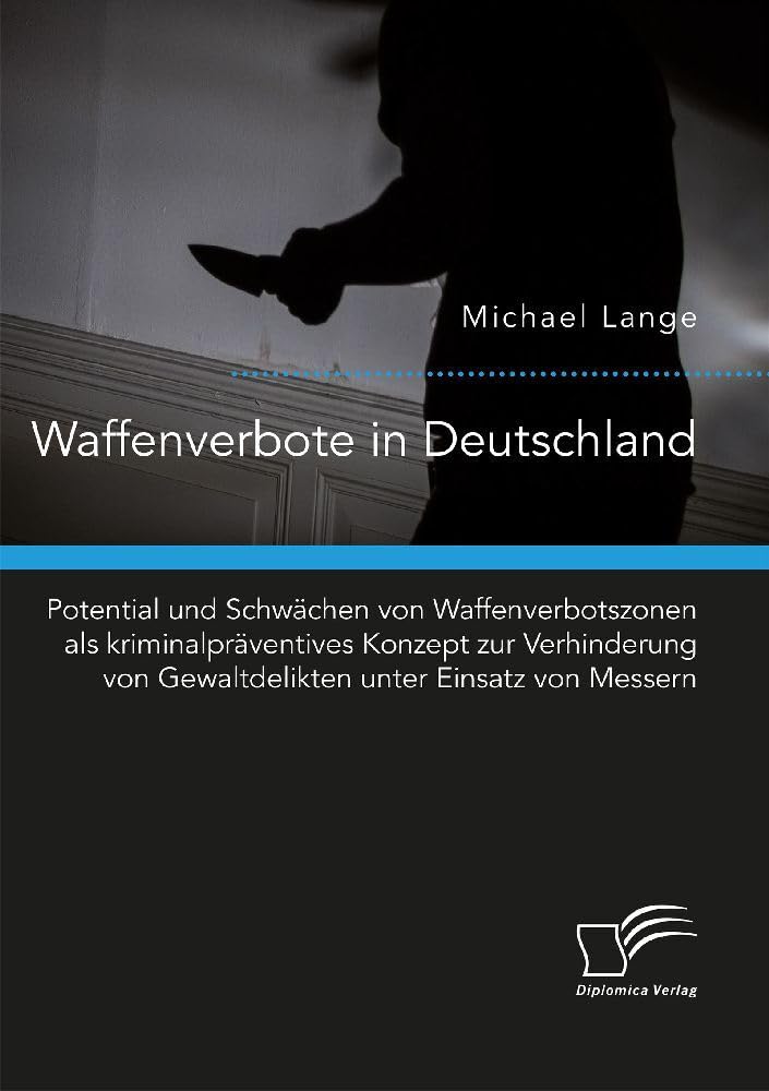 Waffenverbote in Deutschland. Potential und Schwächen von Waffenverbotszonen als kriminalpräventives Konzept zur Verhinderung von Gewaltdelikten unter Einsatz von Messern Law