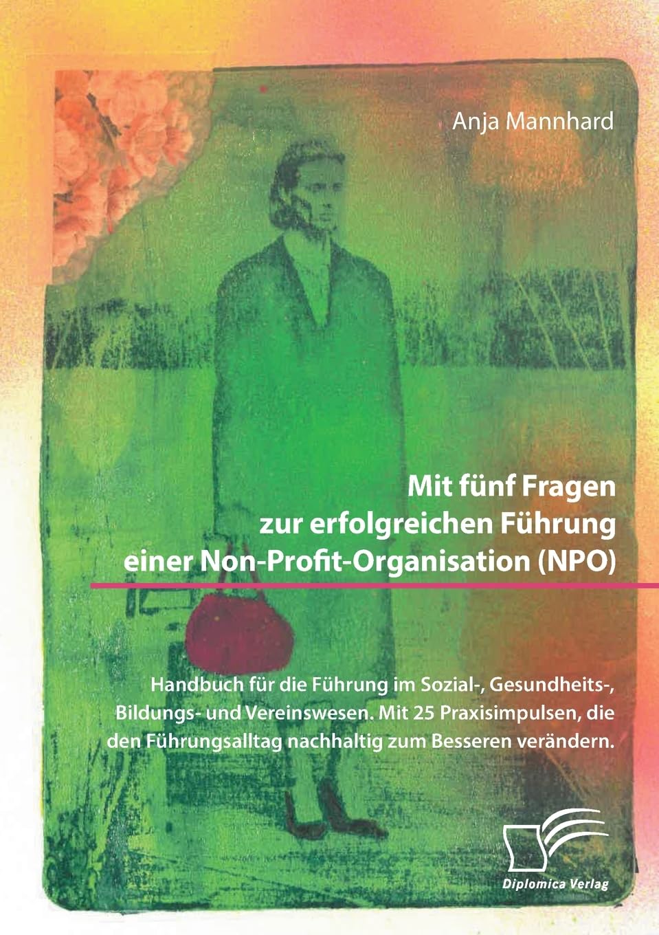 Mit fünf Fragen zur erfolgreichen Führung einer Non-Profit-Organisation (NPO). Handbuch für die Führung im Sozial-, Gesundheits-, Bildungs- und Vereinswesen. Mit 25 Praxisimpulsen, die den Führungsalltag nachhaltig zum Besseren verändern Social Sciences