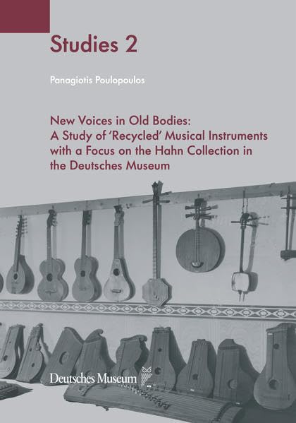 New Voices in Old Bodies: A Study of "Recycled" Musical Instruments with a Focus on the Hahn Collection in the Deutsches Museum (Deutsches Museum Studies) Arts & Music