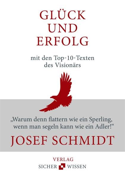 Glück und Erfolg: Die Top-10-Texte des Visionärs Josef Schmidt: "Warum denn flattern wie ein Sperling, wenn man segeln kann wie ein Adler!" Business, Finance & Career