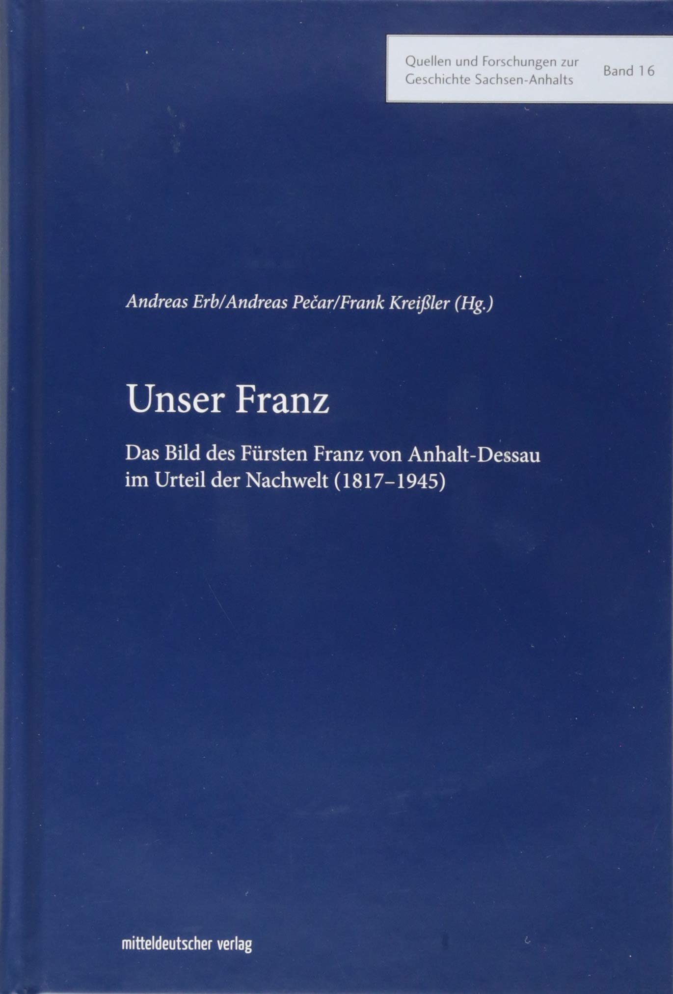 Unser Franz: Das Bild des Fürsten Franz von Anhalt-Dessau im Urteil der Nachwelt (1817-1945) (Quellen und Forschungen zur Geschichte Sachsen-Anhalts) Politics & History