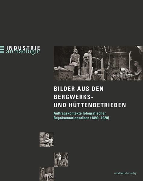 Bilder aus den Bergwerks- und Hüttenbetrieben: Auftragskontexte fotografischer Repräsentationsalben (1890-1920) (Industriearchäologie) Photography