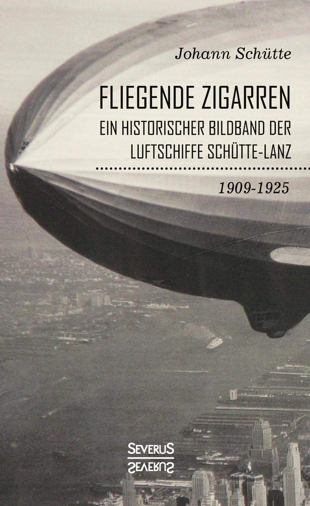 ‘Fliegende Zigarren‘ – Ein historischer Bildband der Luftschiffe Schütte-Lanz von 1909-1925. Business & Technology