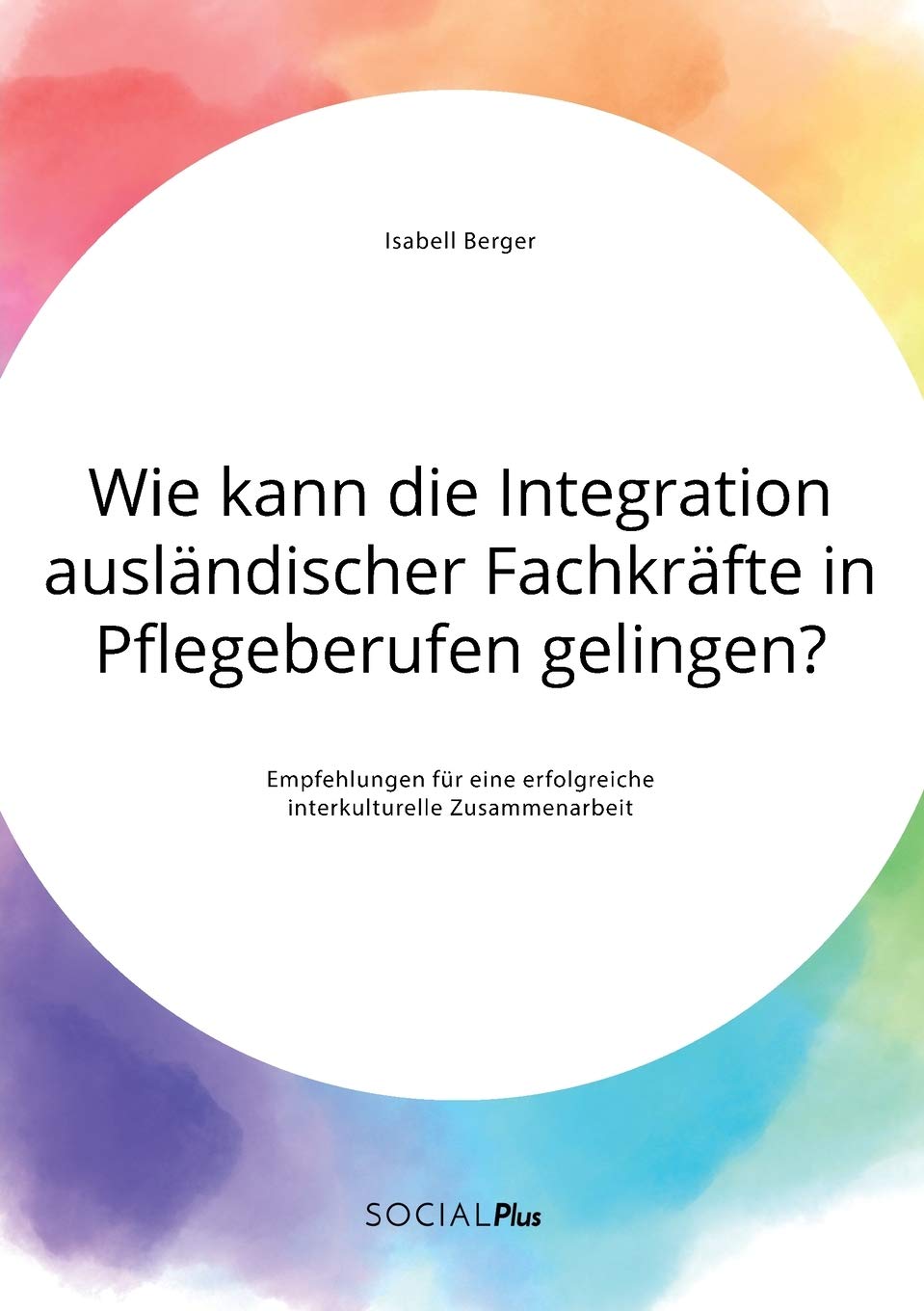 Wie kann die Integration ausländischer Fachkräfte in Pflegeberufen gelingen? Empfehlungen für eine erfolgreiche interkulturelle Zusammenarbeit Law
