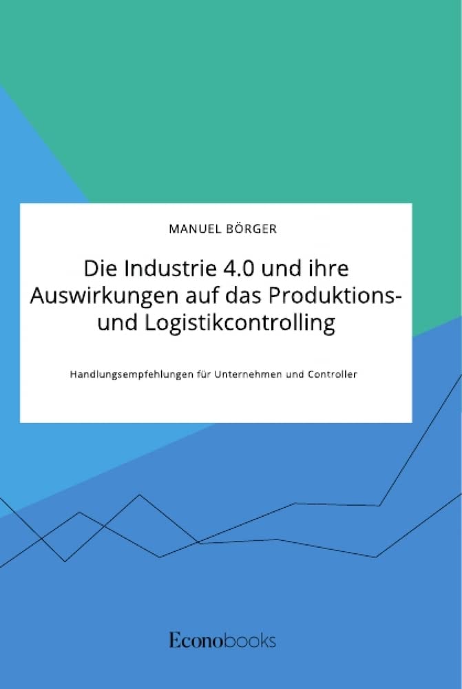 Die Industrie 4.0 und ihre Auswirkungen auf das Produktions- und Logistikcontrolling. Handlungsempfehlungen für Unternehmen und Controller Law