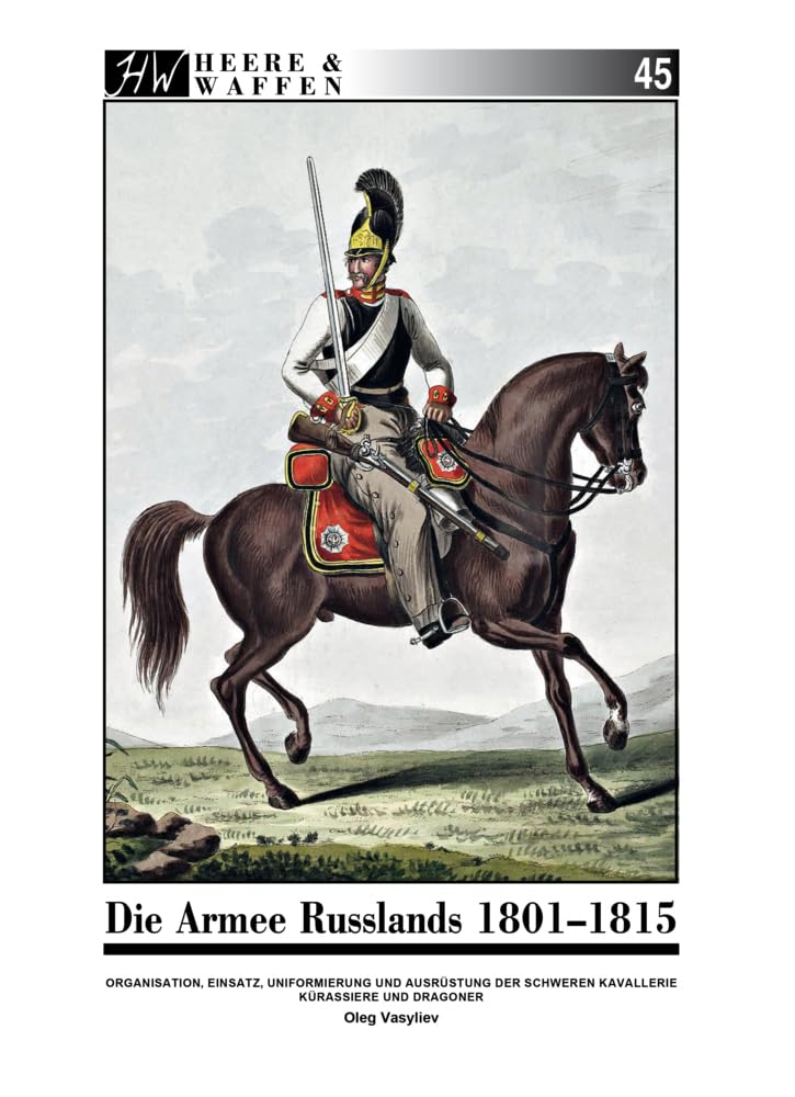 Die Armee Russlands 1801-1815: Organisation, Einsatz, Uniformierung und Ausrüstung der Schweren Kavallerie Kürassiere und Dragoner (Heere & Waffen) Politics & History
