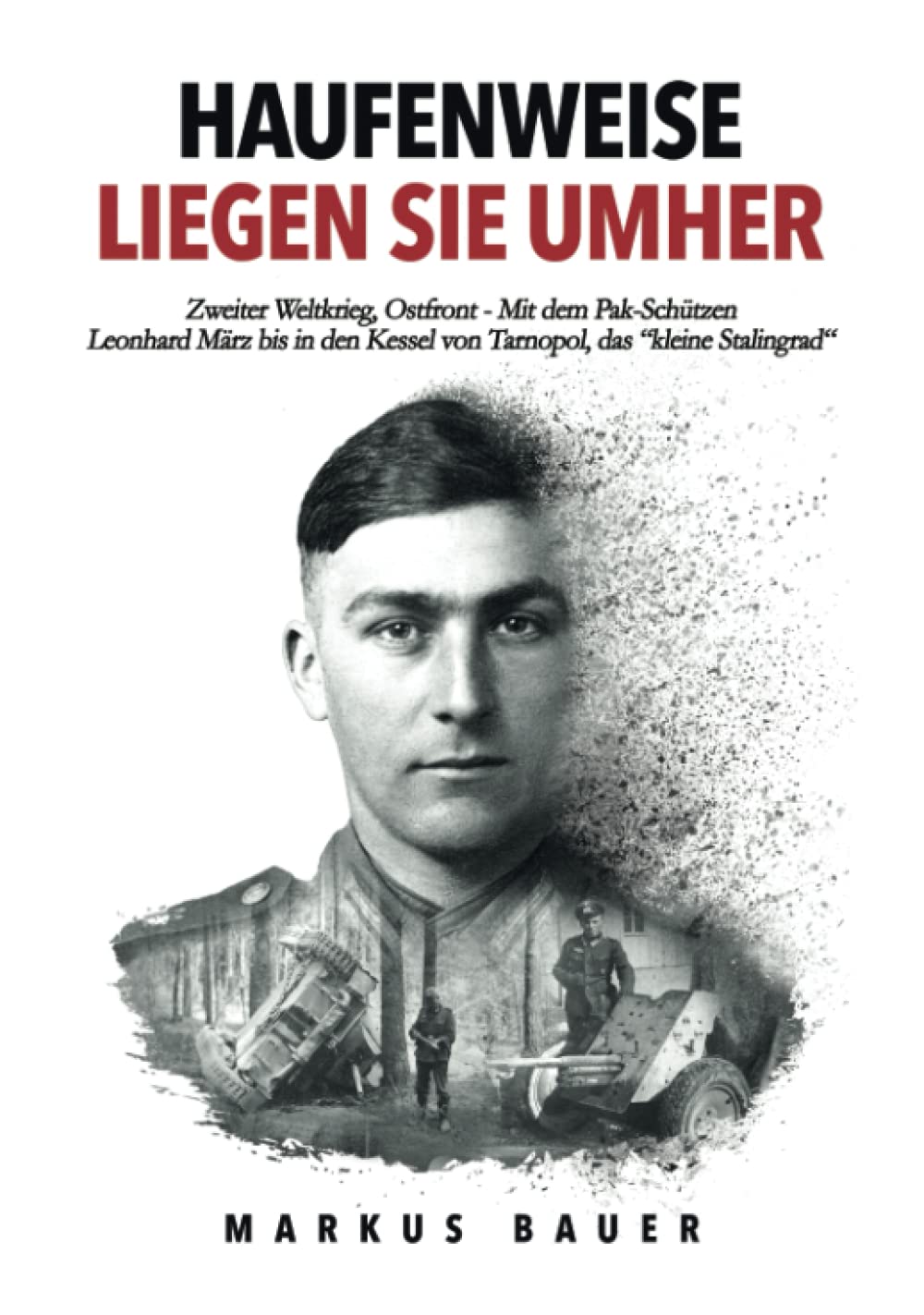 Haufenweise liegen sie umher: Zweiter Weltkrieg, Ostfront - Mit dem Pak-Schützen Leonhard März bis in den Kessel von Tarnopol, das "kleine Stalingrad" (Deutsche Soldaten-Biografien) Politics & Society Books
