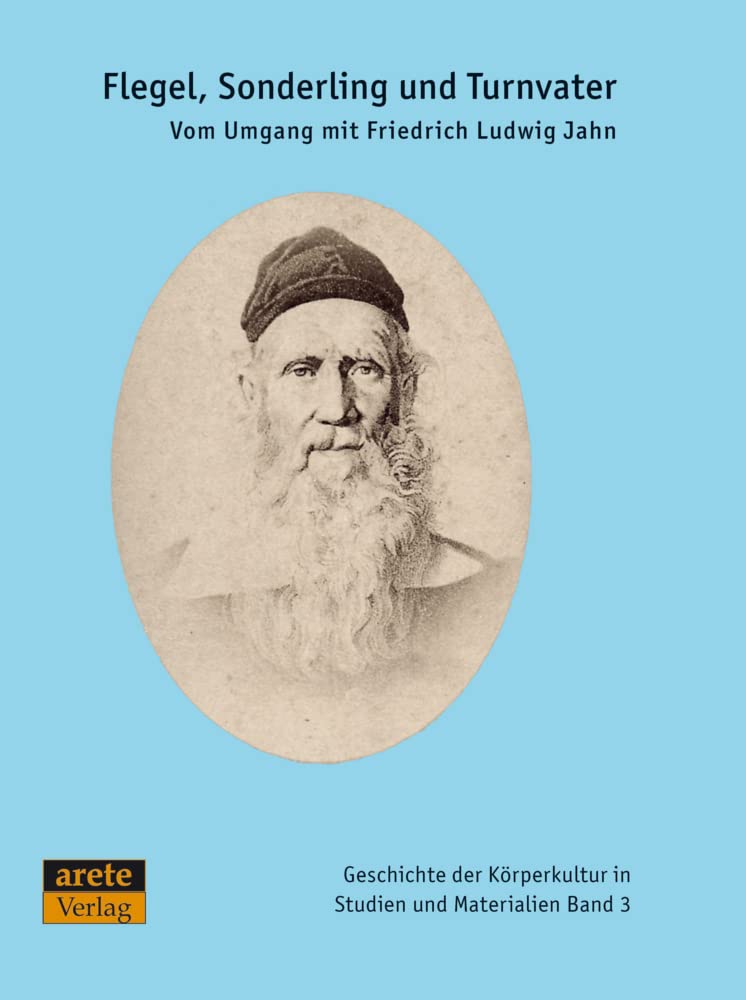 Flegel, Sonderling und Turnvater: Vom Umgang mit Friedrich Ludwig Jahn (Geschichte der Körperkultur in Studien und Materialien) Politics & History