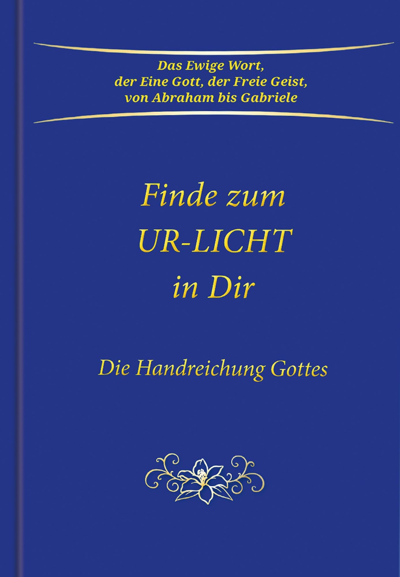 Finde zum UR-LICHT in Dir: Die Handreichung GOTTES: Die Handreichung GOTTES - Das Ewige Wort, der Eine Gott, der Freie Geist, von Abraham bis Gabriele Books