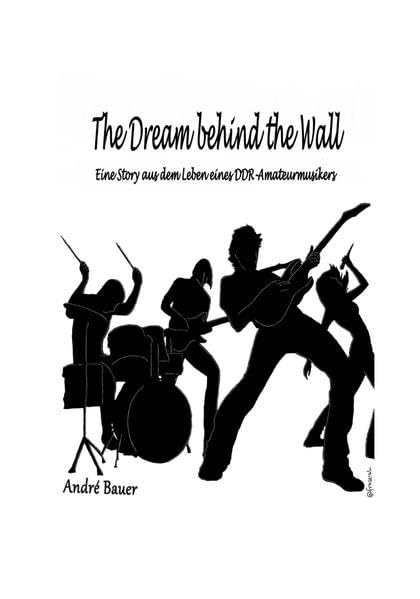 The Dream behind the Wall: Eine Story aus dem Lebens eines DDR-Amateurmusikers Art & Literature