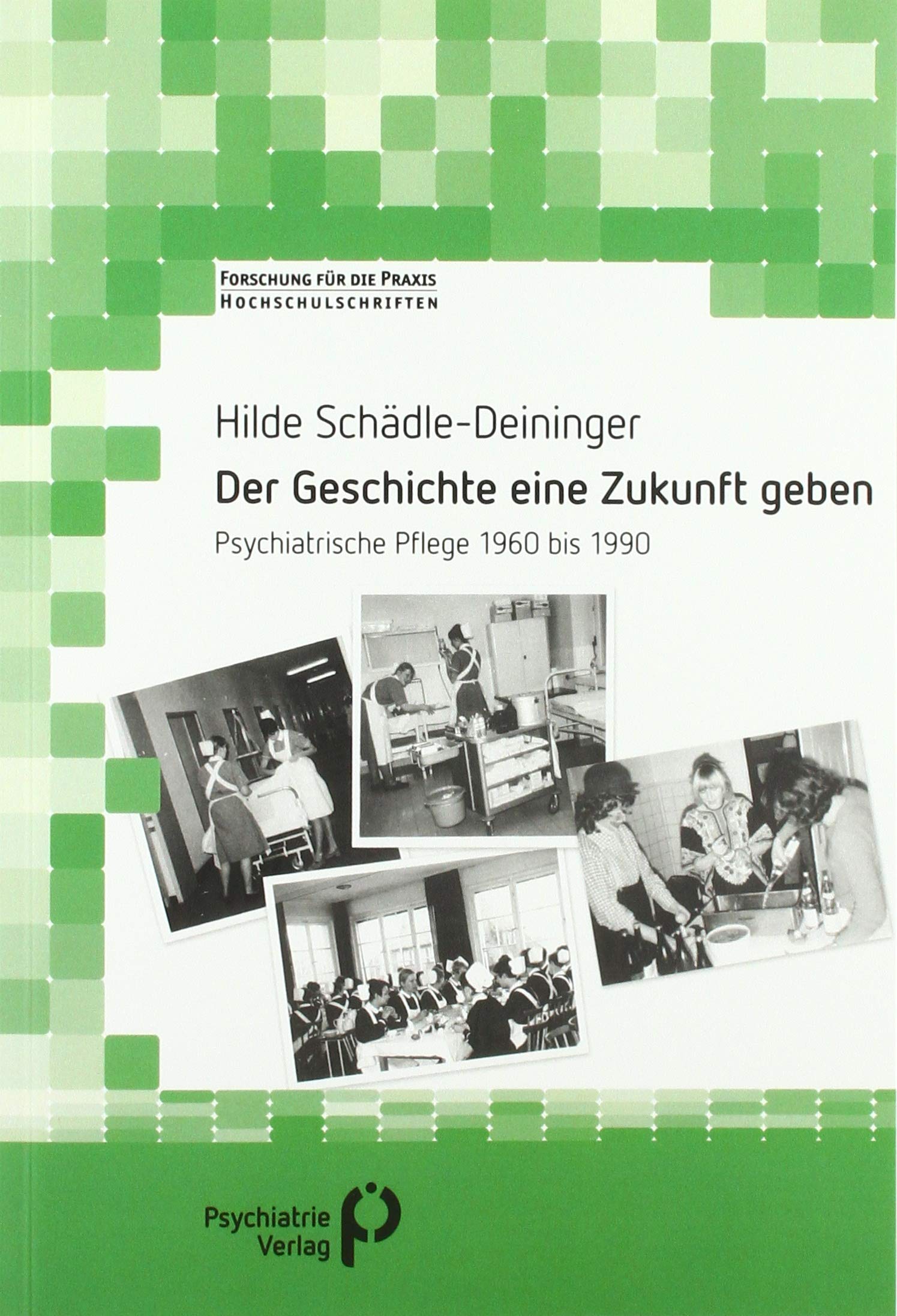 Der Geschichte eine Zukunft geben: Psychiatrische Pflege 1960 bis 1990 (Forschung fuer die Praxis - Hochschulschriften) Medicine
