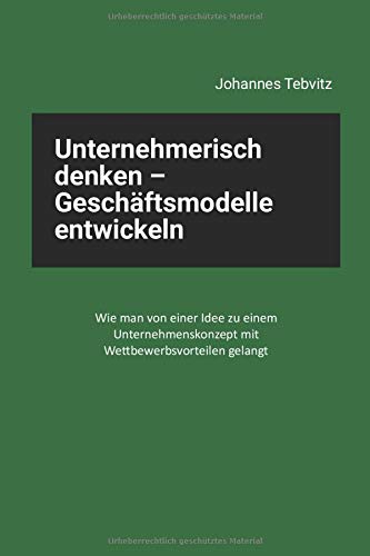 Unternehmerisch denken - Geschäftsmodelle entwickeln: Wie man von einer Idee zu einem Unternehmenskonzept mit Wettbewerbsvorteilen gelangt Business, Finance & Career