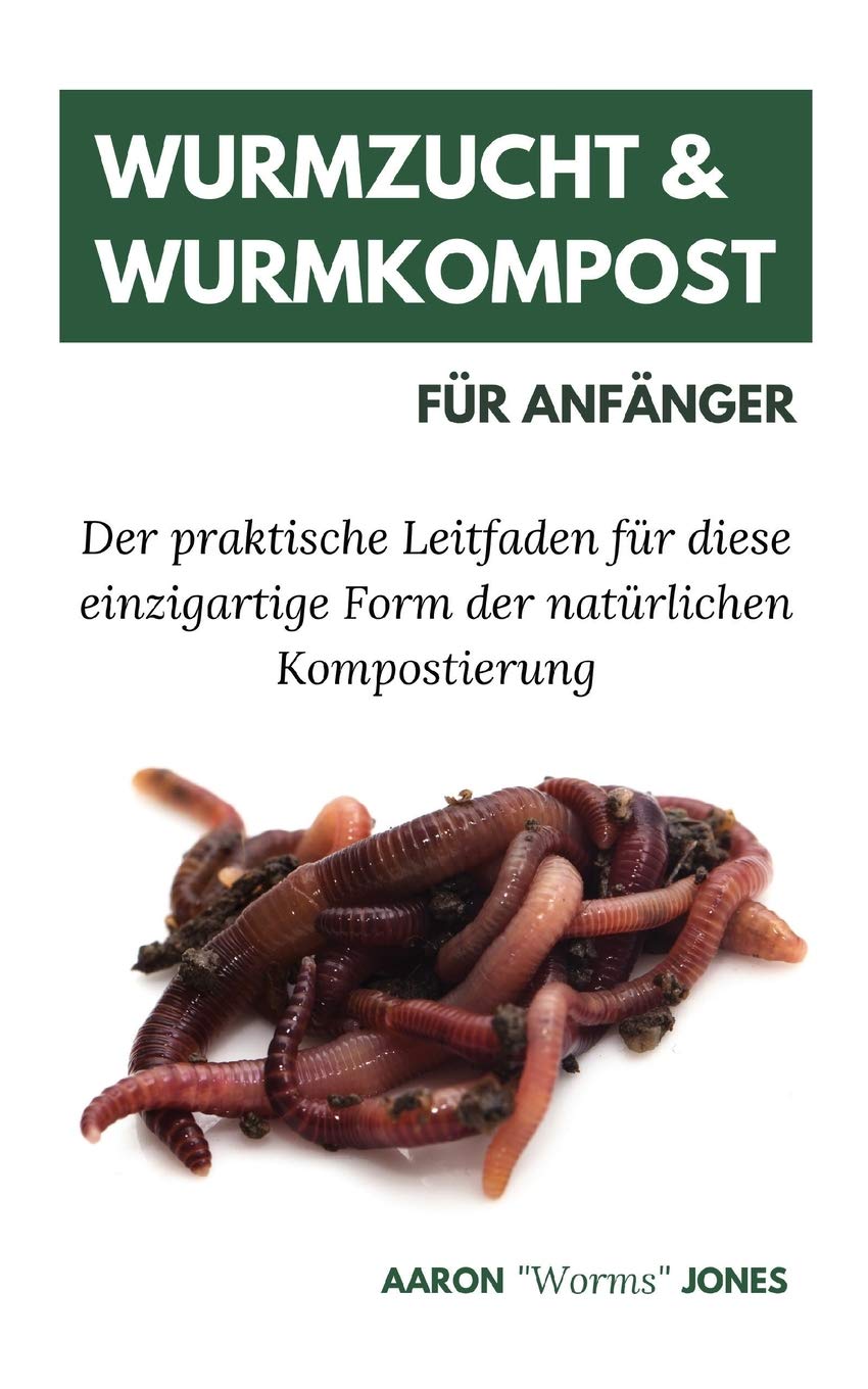 Wurmzucht & Wurmkompost Für Anfänger: Der praktische Leitfaden für diese einzigartige Form der natürlichen Kompostierung Garden & Plants