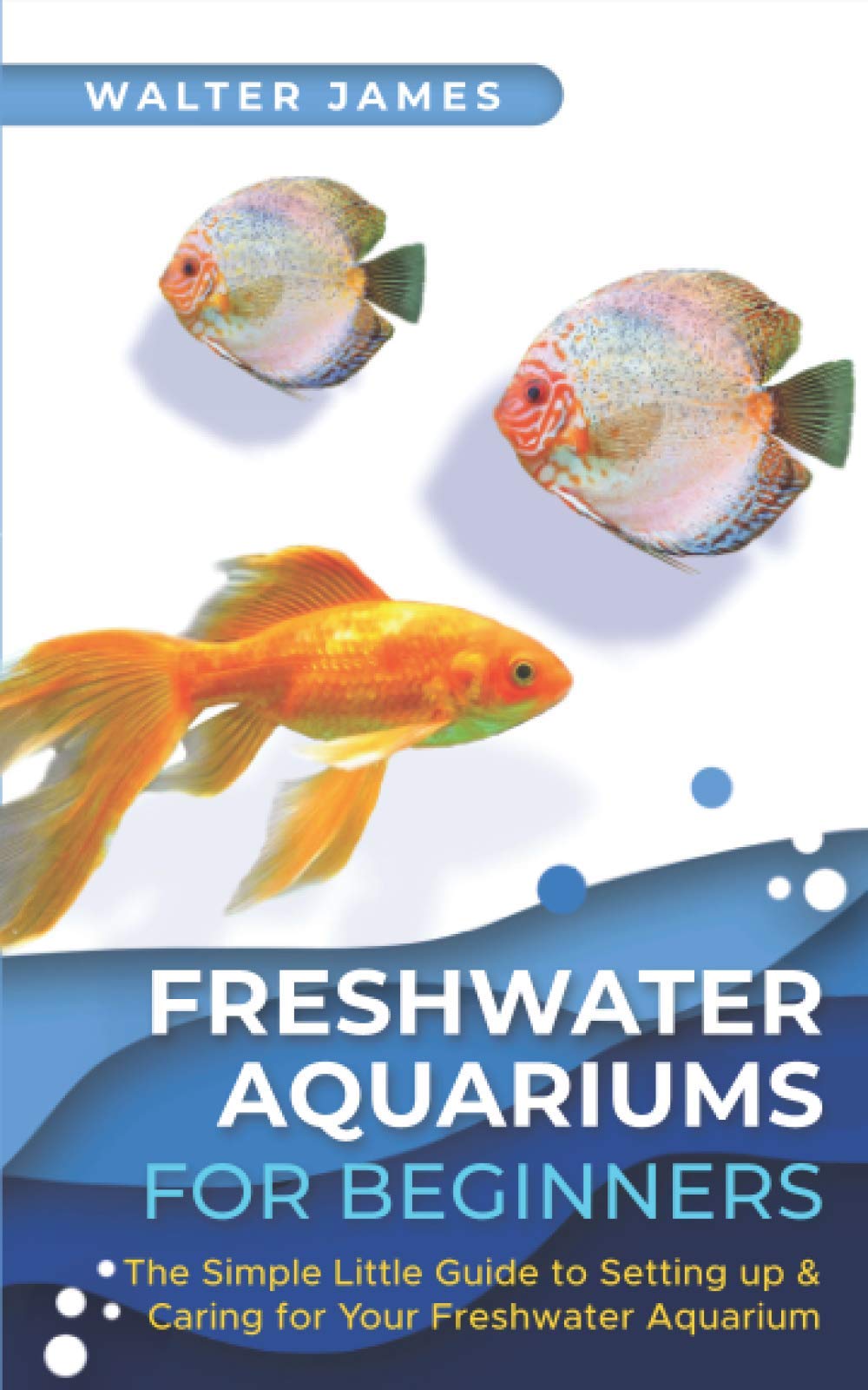 Freshwater Aquariums for Beginners: The Simple Little Guide to Setting up & Caring for Your Freshwater Aquarium Pets