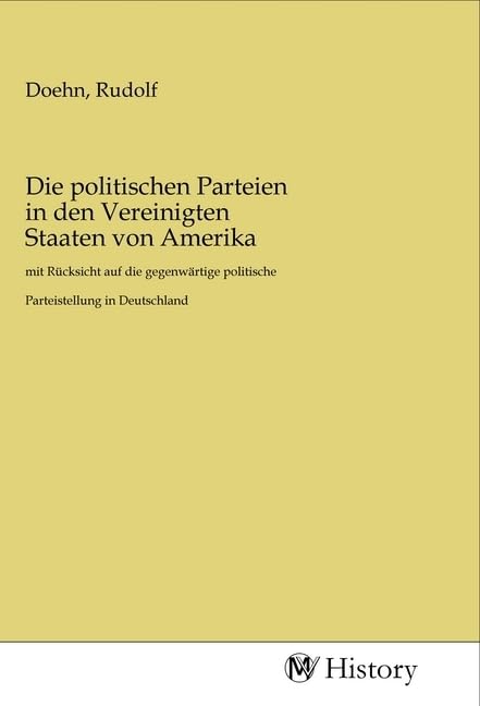 Die politischen Parteien in den Vereinigten Staaten von Amerika: mit Rücksicht auf die gegenwärtige politische Parteistellung in Deutschland Politics & History