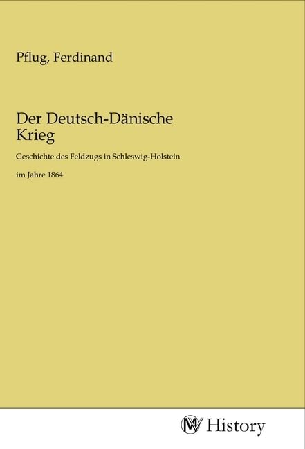 Der Deutsch-Dänische Krieg: Geschichte des Feldzugs in Schleswig-Holstein im Jahre 1864 Politics & History
