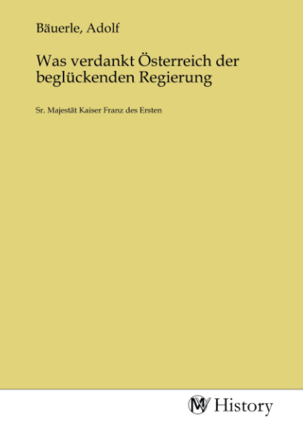 Was verdankt Österreich der beglückenden Regierung: Sr. Majestät Kaiser Franz des Ersten Politics & History