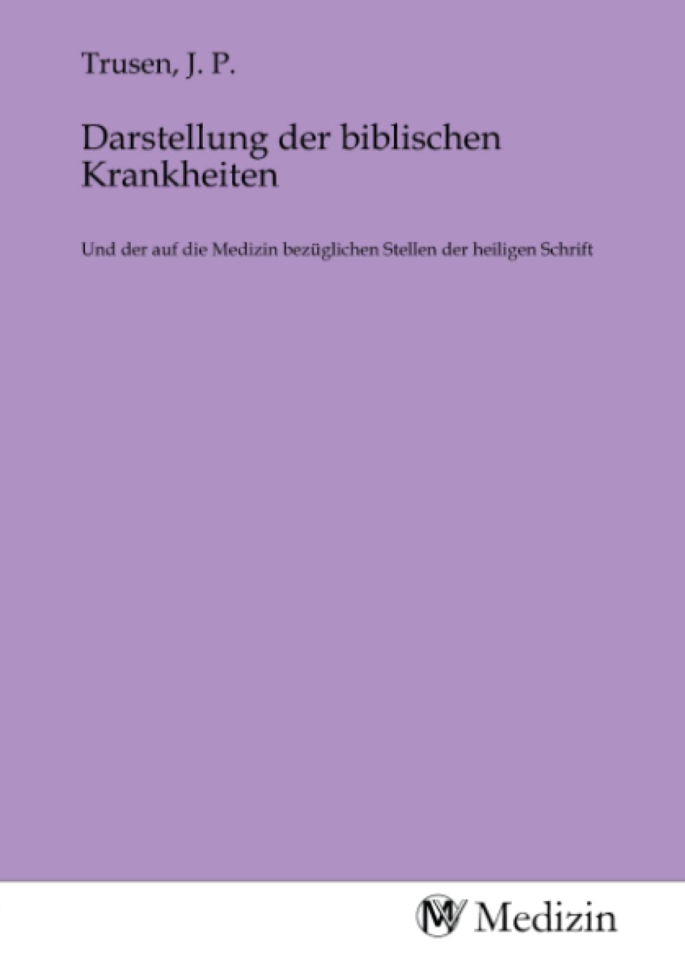 Darstellung der biblischen Krankheiten: Und der auf die Medizin bezüglichen Stellen der heiligen Schrift Medicine