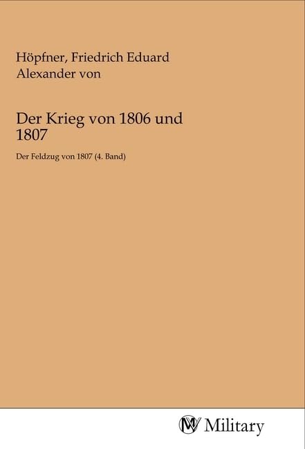 Der Krieg von 1806 und 1807: Der Feldzug von 1807 (4. Band) Politics & History