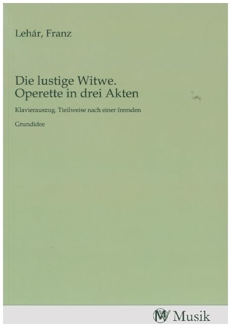 Die lustige Witwe. Operette in drei Akten: Klavierauszug. Tteilweise nach einer fremden Grundidee.DE Books