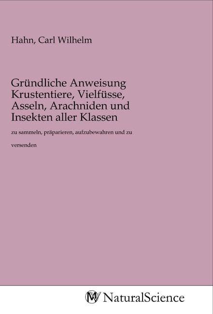 Gründliche Anweisung Krustentiere, Vielfüsse, Asseln, Arachniden und Insekten aller Klassen: zu sammeln, präparieren, aufzubewahren und zu versenden Books