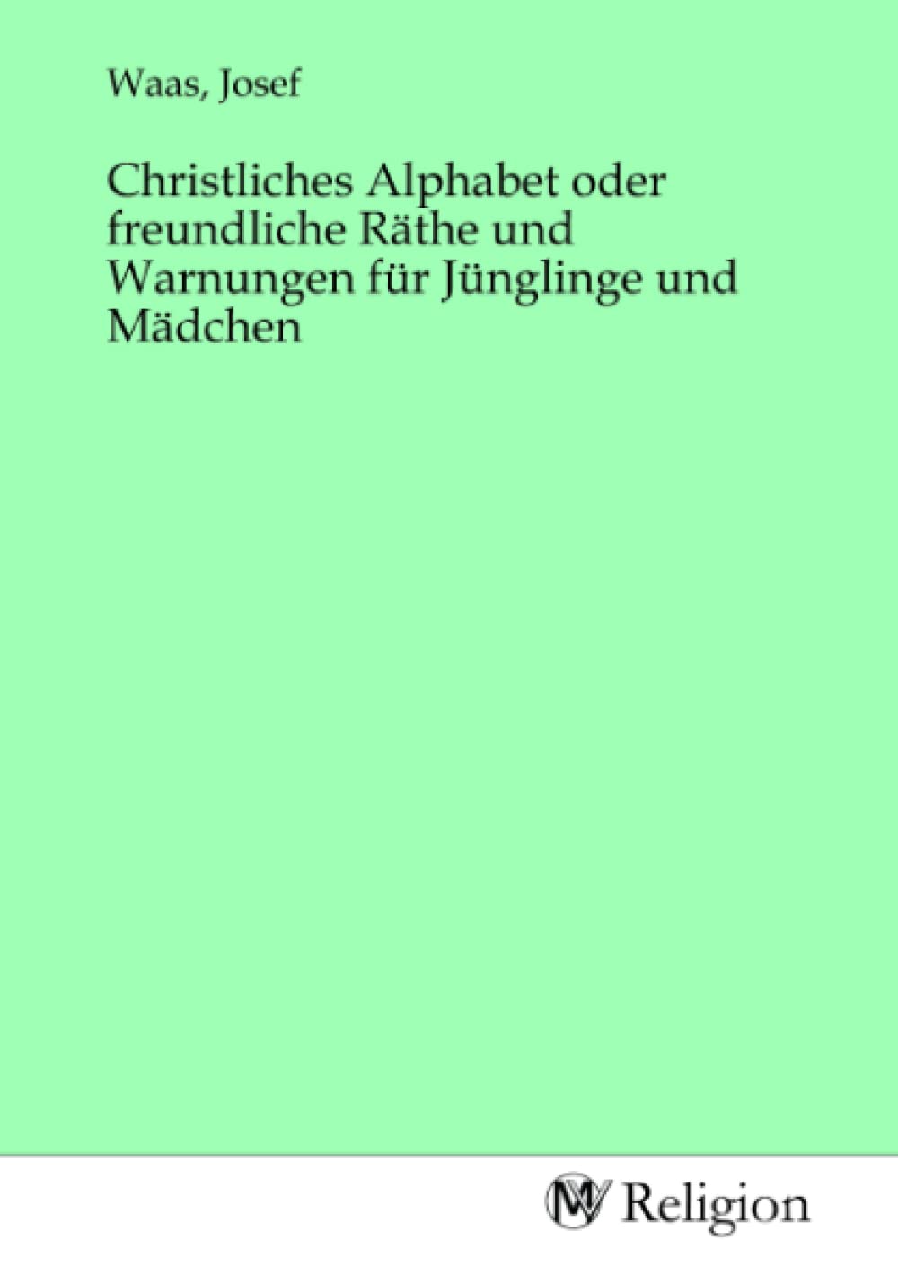Christliches Alphabet oder freundliche Räthe und Warnungen für Jünglinge und Mädchen Religion & Esotericism