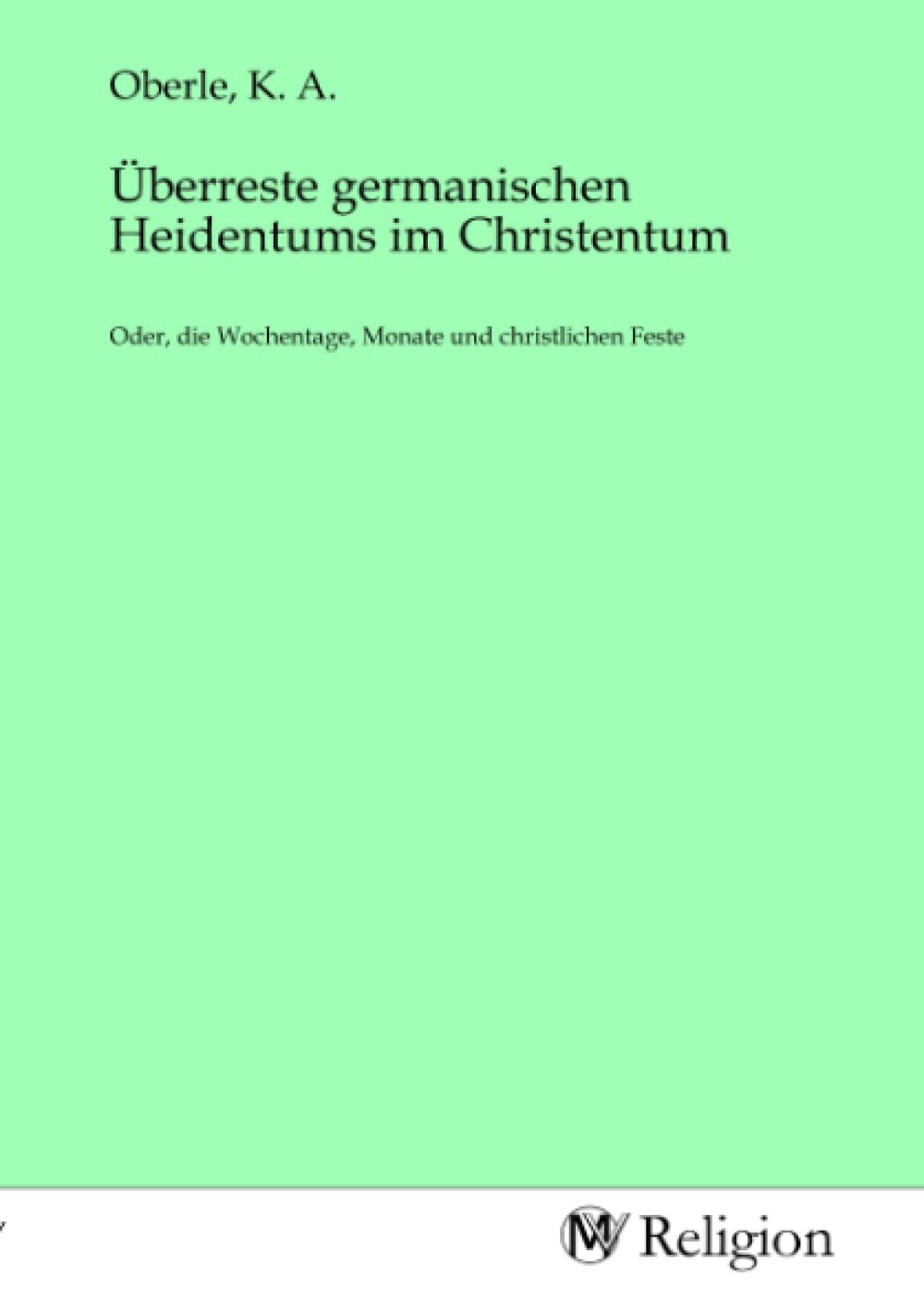 Überreste germanischen Heidentums im Christentum: Oder, die Wochentage, Monate und christlichen Feste Religion & Esotericism