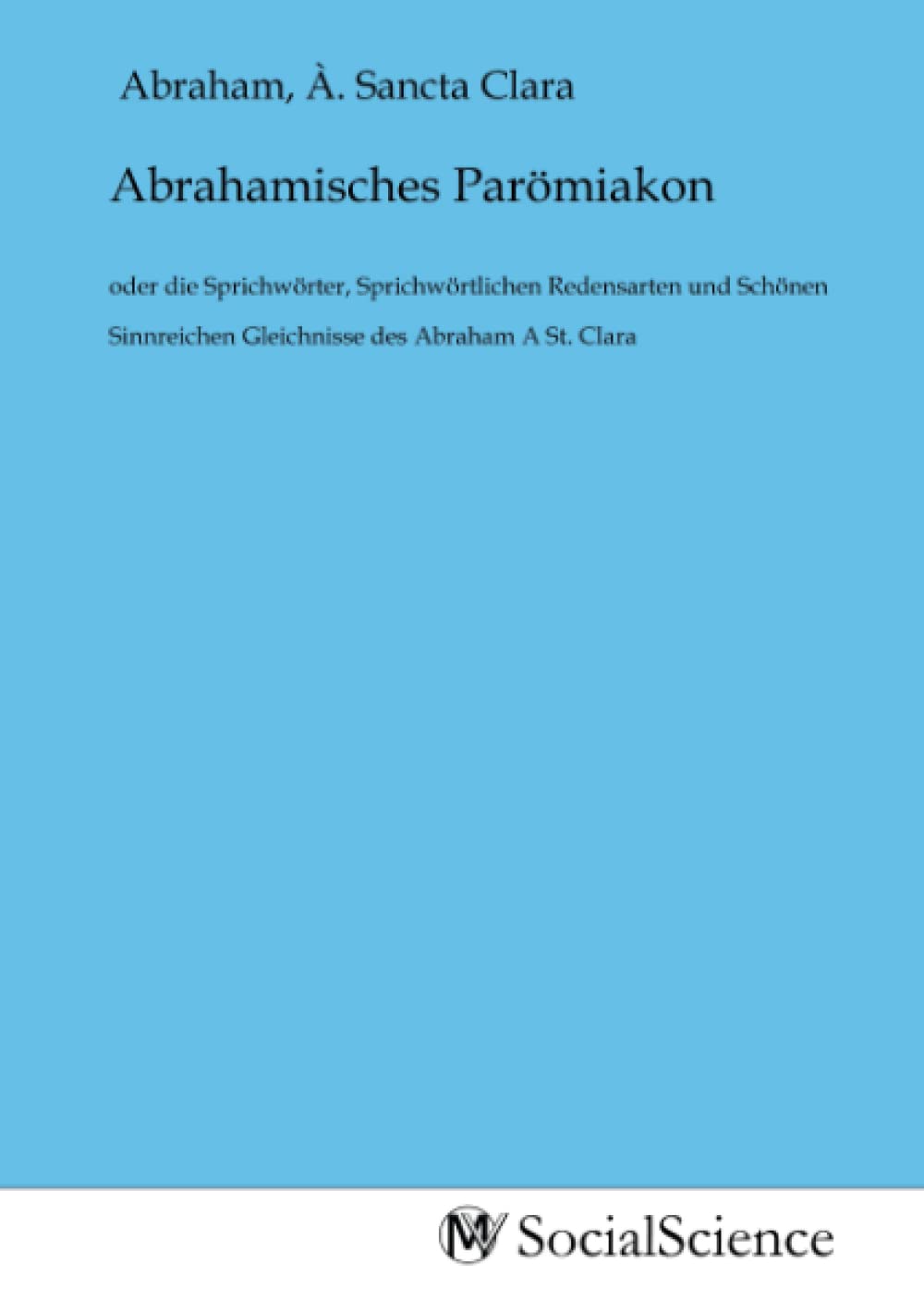 Abrahamisches Parömiakon: oder die Sprichwörter, Sprichwörtlichen Redensarten und Schönen Sinnreichen Gleichnisse des Abraham A St. Clara Law
