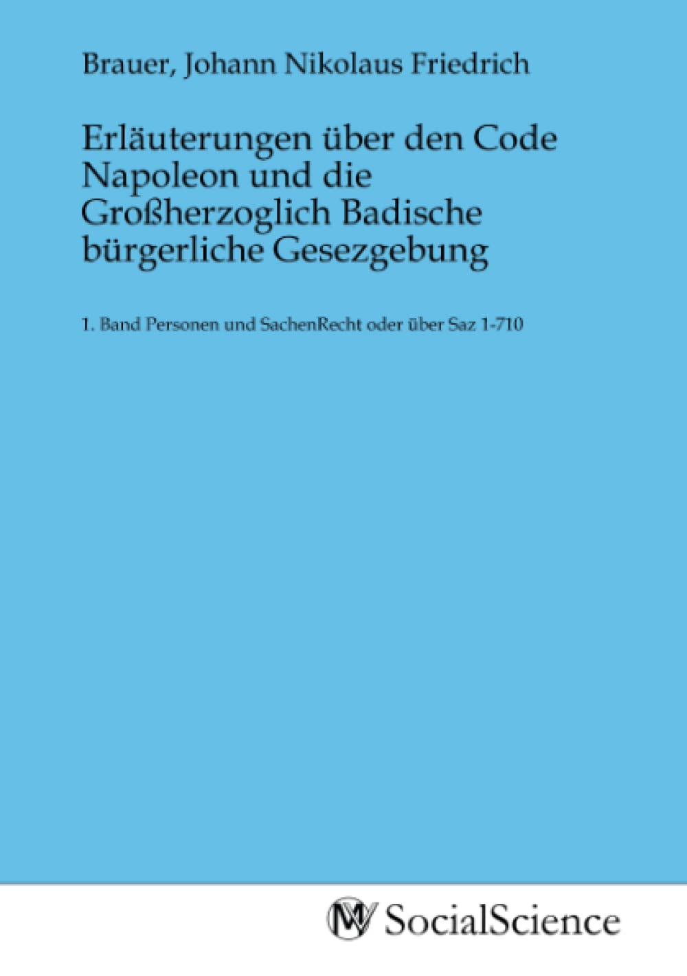 Erläuterungen über den Code Napoleon und die Großherzoglich Badische bürgerliche Gesezgebung: 1. Band Personen und SachenRecht oder über Saz 1-710 Law