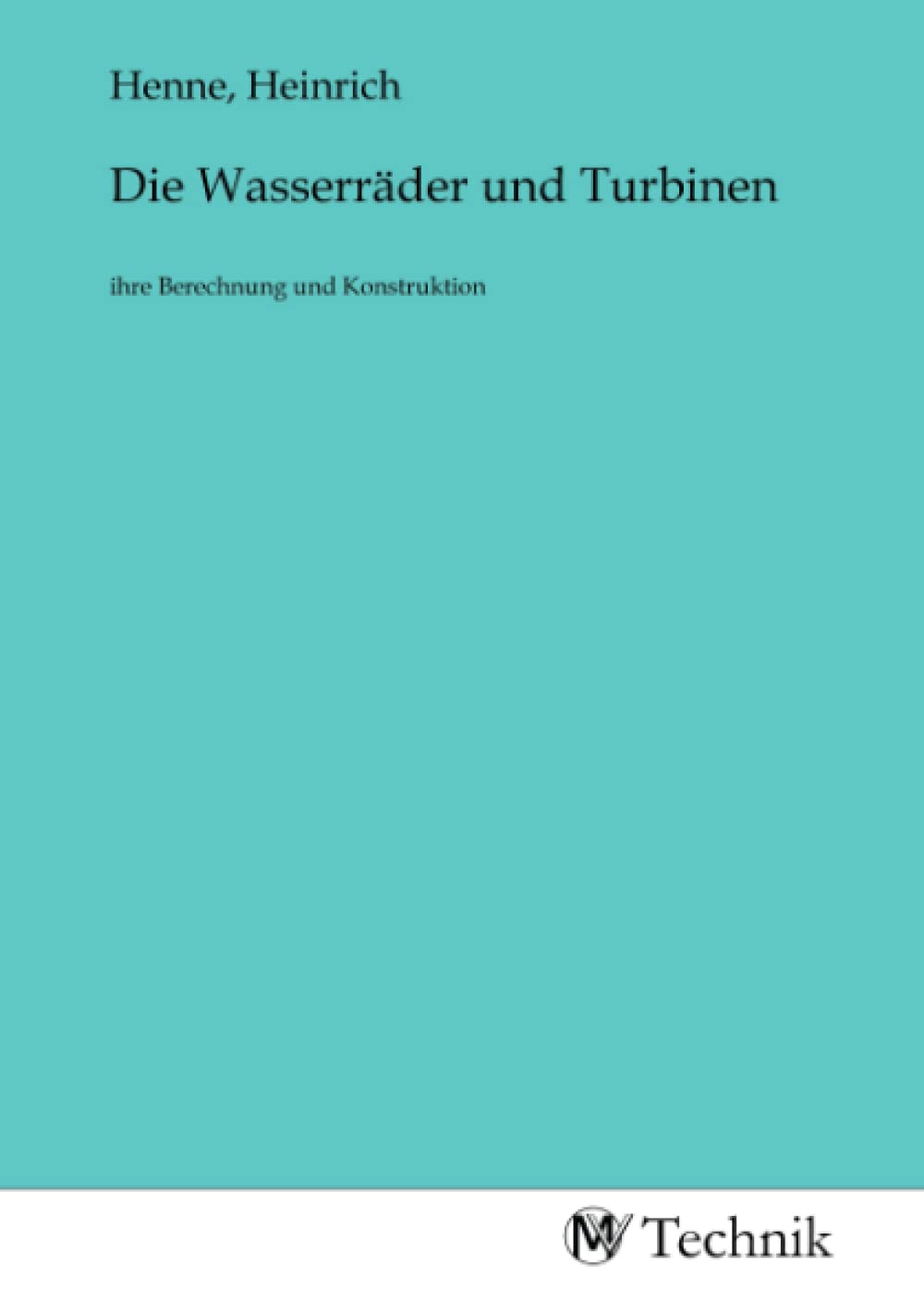 Die Wasserräder und Turbinen: ihre Berechnung und Konstruktion Business & Technology