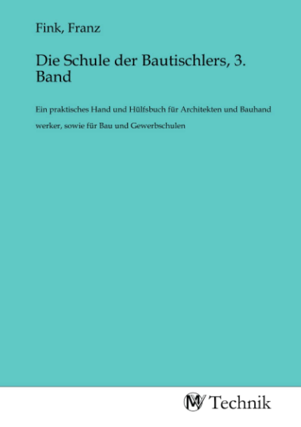 Die Schule der Bautischlers, 3. Band: Ein praktisches Hand und Hülfsbuch für Architekten und Bauhand werker, sowie für Bau und Gewerbschulen Business & Technology