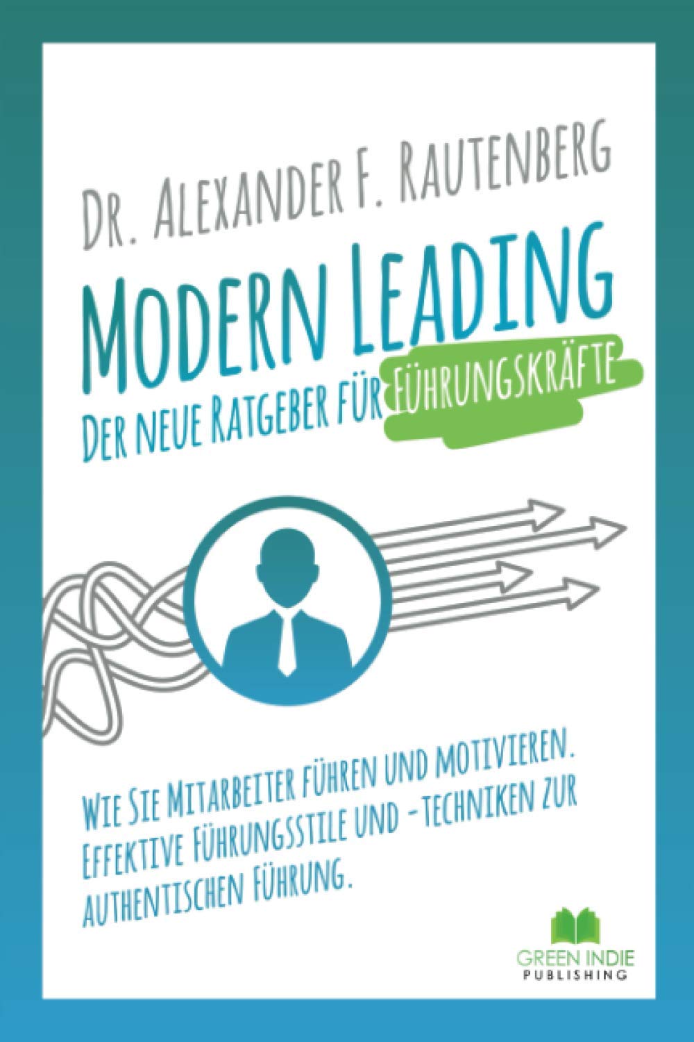 Modern Leading - der neue Ratgeber für Führungskräfte: Wie Sie Mitarbeiter führen und motivieren. Effektive Führungsstile & -techniken zur authentischen Führung (Kommunikationstraining) Business, Finance & Career
