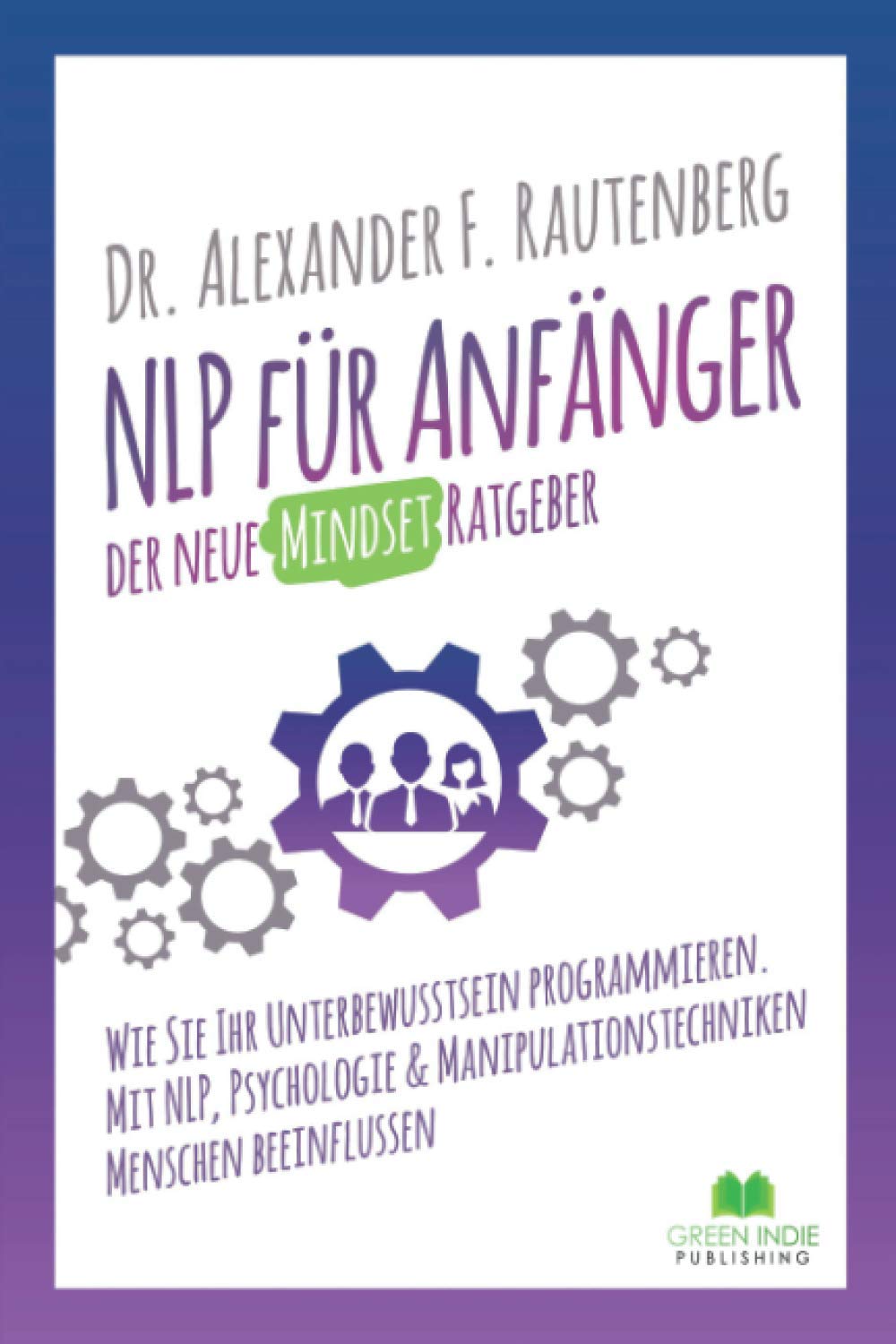 NLP für Anfänger – der neue Mindset Ratgeber: Wie Sie Ihr Unterbewusstsein programmieren. Mit NLP, Psychologie & Manipulationstechniken Menschen beeinflussen (Kommunikationstraining) Business, Finance & Career