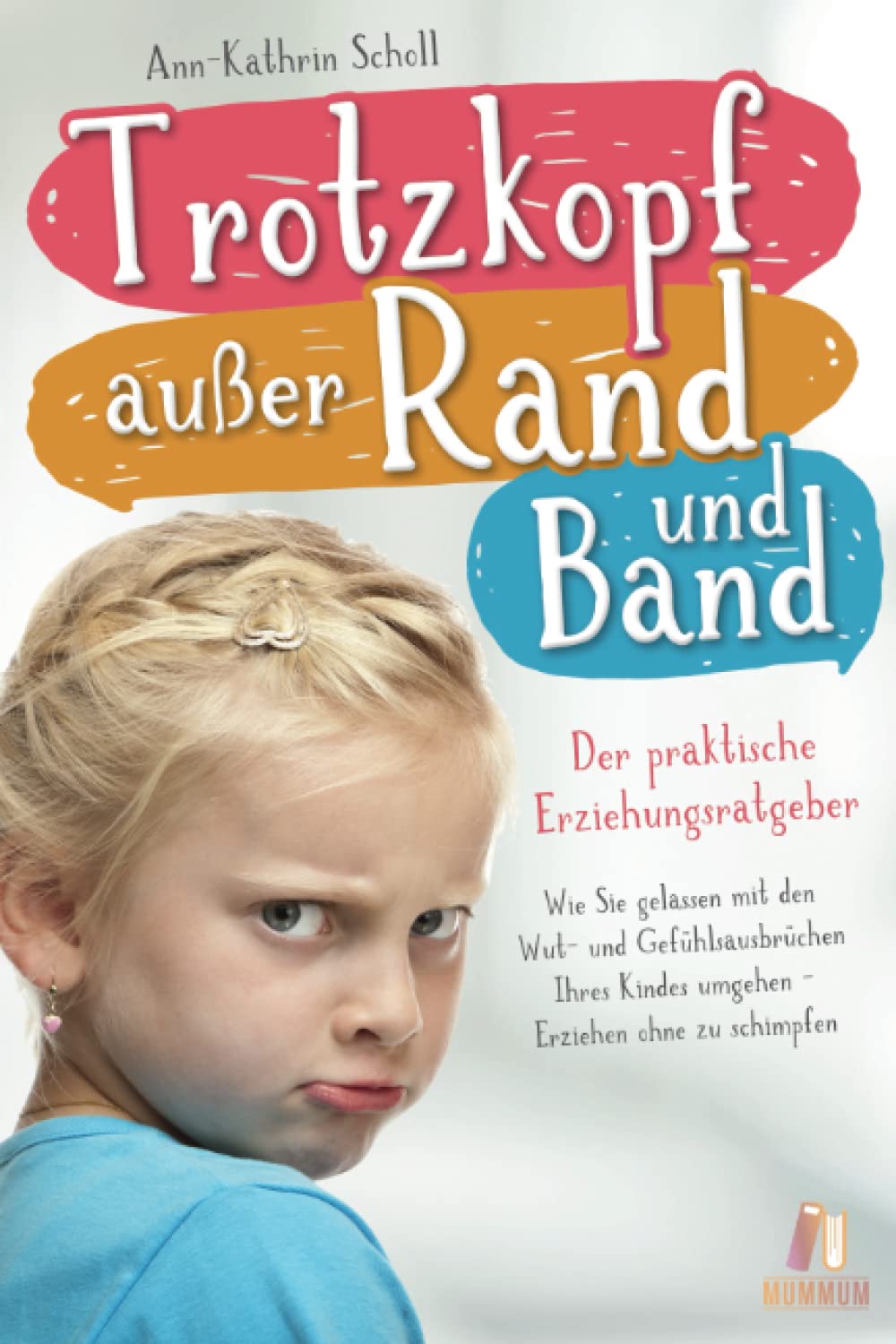Trotzkopf außer Rand & Band - der praktische Erziehungsratgeber: Wie Sie gelassen mit den Wut- und Gefühlsausbrüchen Ihres Kindes umgehen - Erziehen ohne zu schimpfen Social Sciences