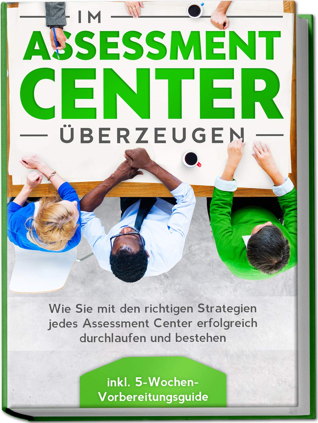 Im Assessment Center überzeugen: Wie Sie mit den richtigen Strategien jedes Assessment Center erfolgreich durchlaufen und bestehen - inkl. 5-Wochen-Vorbereitungsguide Business, Finance & Career