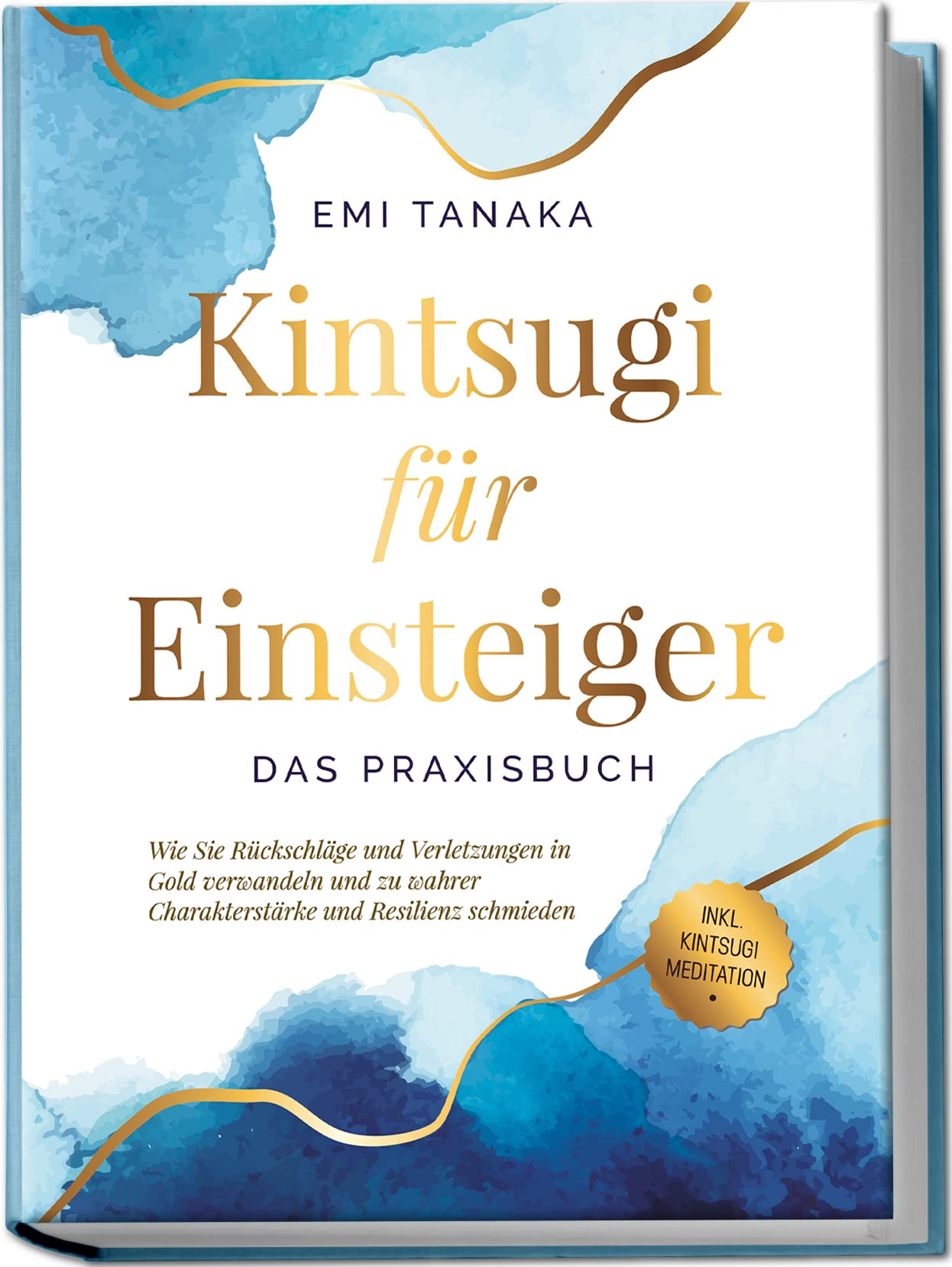 Kintsugi für Einsteiger - Das Praxisbuch: Wie Sie Rückschläge und Verletzungen in Gold verwandeln und zu wahrer Charakterstärke und Resilienz schmieden - inkl. Kintsugi Meditation Philosophy