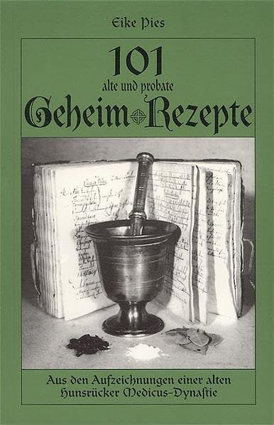 101 alte und probate Geheimrezepte: Aus den Aufzeichnungen einer alten Hunsrücker Medicus-Dynastie: Für Gesundheit, Küche und Alltag. Wie sie hergestellt werden und was sie bewirken. Medicine
