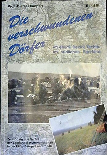 Die verschwundenen Dörfer im ehemaligen Bezirk Tachau im südlichen Egerland. Dokumentation von Zerstörung und Verfall der Egerländer Kulturlandschaft in der Mitte Europas nach 1946. Books