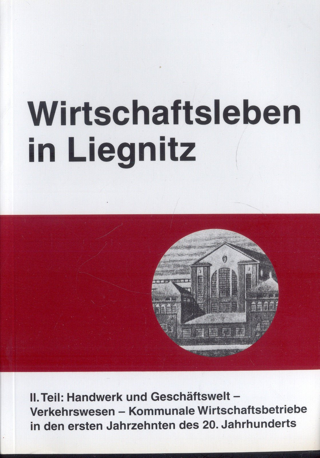Wirtschaftsleben in Liegnitz. Tl II. Handwerk und Geschäftswelt - Verkehrswesen - Kommunale Wirtschaftsbetriebe in den ersten Jahrzehnten des 20. Jahrhunderts Business, Finance & Career